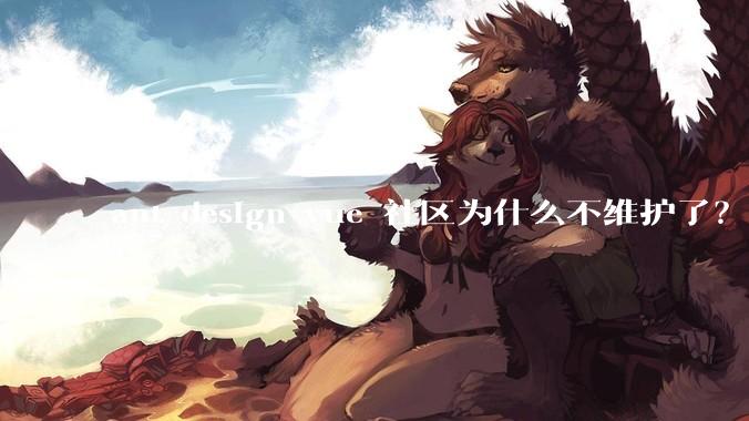 ant-design-vue 社区为什么不维护了？