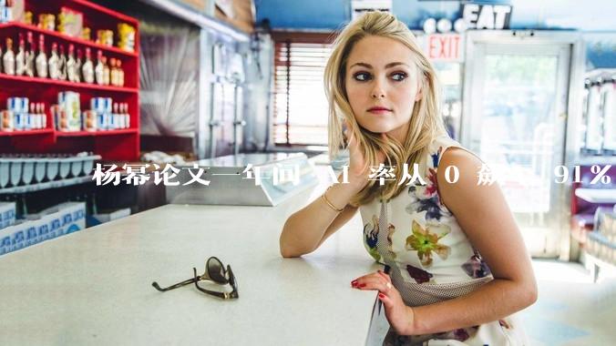 杨幂论文一年间 AI 率从 0 飙至 91%，为什么会这样？AI 查重到底有没有统一标准？