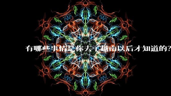 有哪些事情是你去了越南以后才知道的？