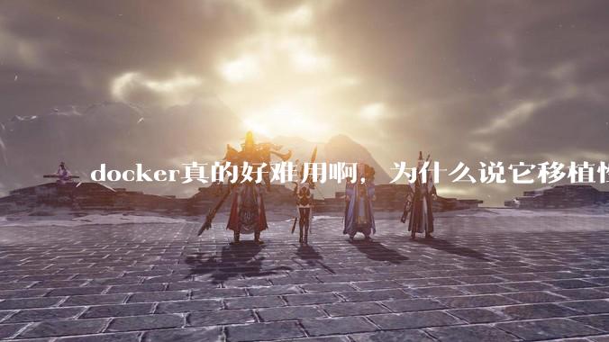 docker真的好难用啊，为什么说它移植性好啊？