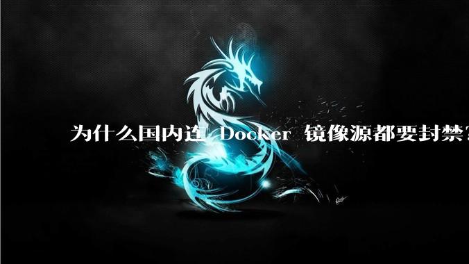 为什么国内连 Docker 镜像源都要封禁？