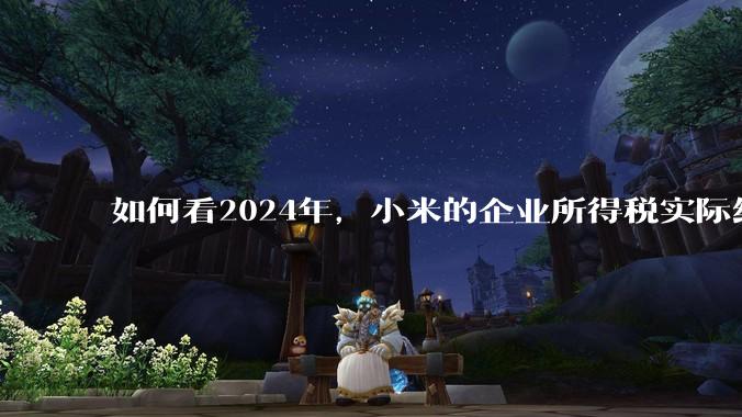 如何看2024年，小米的企业所得税实际纳税额超过华为？