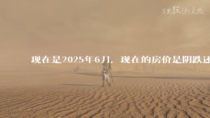 现在是2025年6月，现在的房价是阴跌还是暴跌？还会继续跌多久？是否已经开始分化?