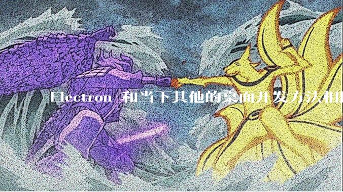 Electron 和当下其他的桌面开发方法相比如何？