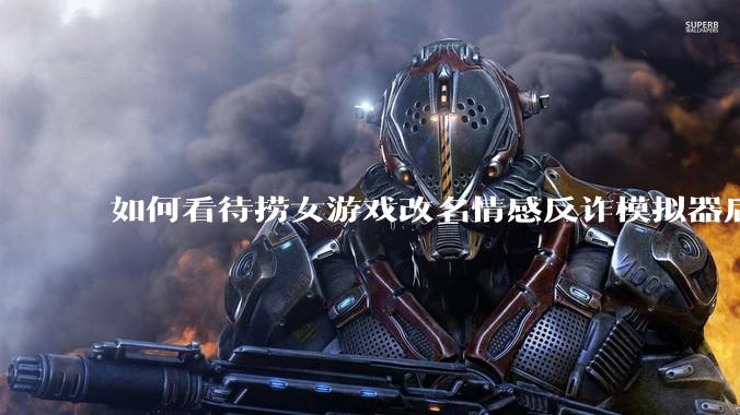 如何看待捞女游戏改名情感反诈模拟器后登顶steam国区销量第一?