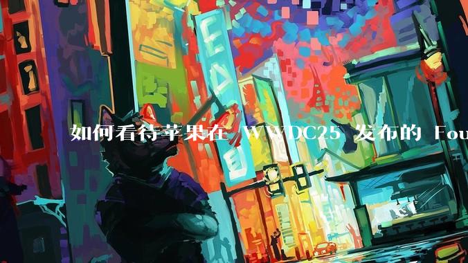 如何看待苹果在 WWDC25 发布的 Foundation 模型框架，它将为开发者和用户带来哪些改变？