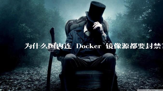 为什么国内连 Docker 镜像源都要封禁？