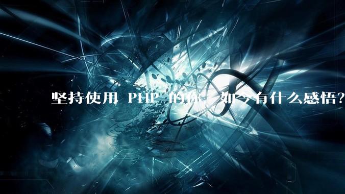 坚持使用 PHP 的你，如今有什么感悟？