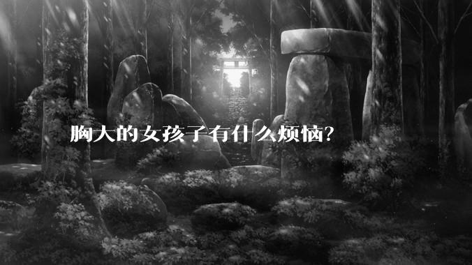 胸大的女孩子有什么烦恼？