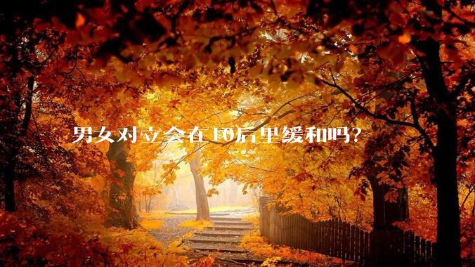 男女对立会在10后里缓和吗？