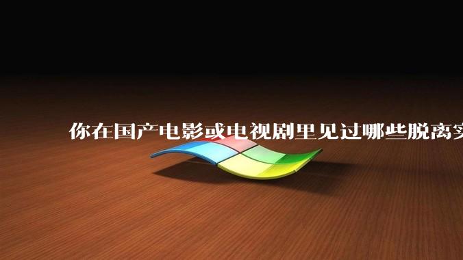 你在国产电影或电视剧里见过哪些脱离实际生活的离谱设定？