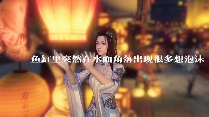 鱼缸里突然在水面角落出现很多想泡沫一样的气泡是怎么回事？