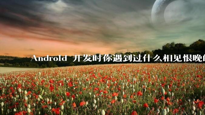 Android 开发时你遇到过什么相见恨晚的工具或网站？