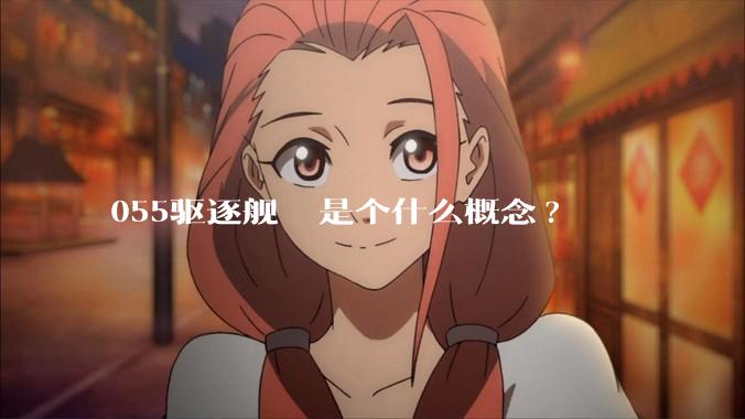 055驱逐舰  是个什么概念?