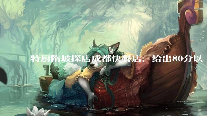 特厨隋坡探店成都快餐店，给出80分以上的高分，为什么评分远高于大饭店？