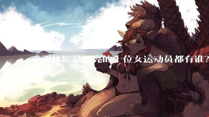 亚洲体坛最漂亮的十位女运动员都有谁？