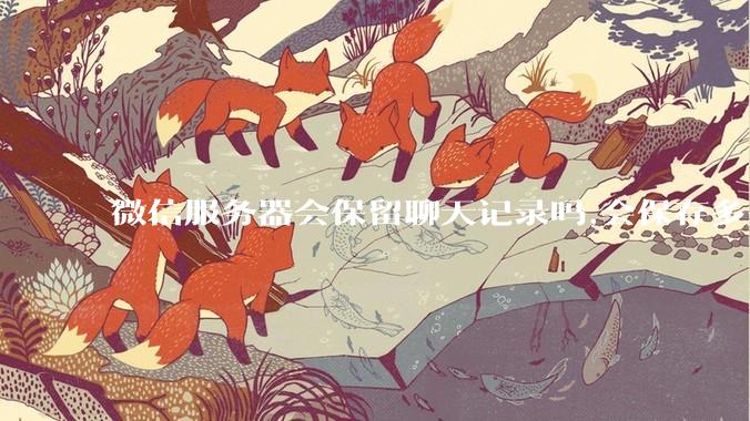 微信服务器会保留聊天记录吗,会保存多久?