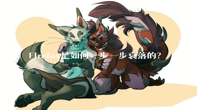Firefox是如何一步一步衰落的？