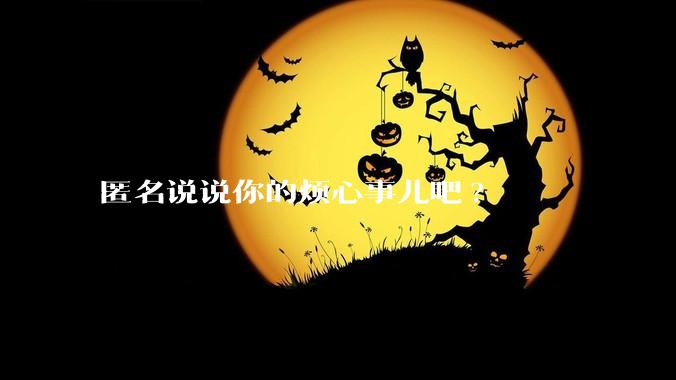 匿名说说你的烦心事儿吧?