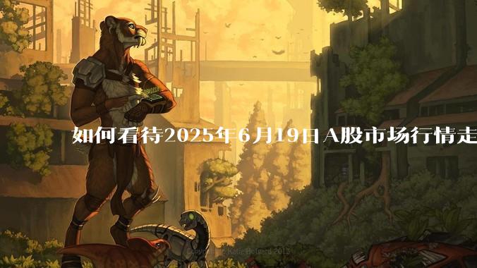 如何看待2025年6月19日A股市场行情走势？