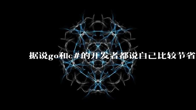 据说go和c#的开发者都说自己比较节省内存，你们认为呢？