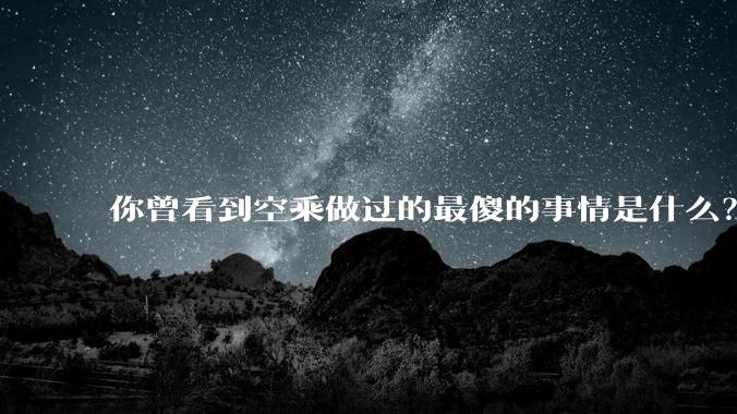 你曾看到空乘做过的最傻的事情是什么？