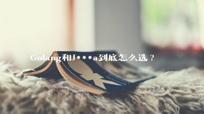 Golang和J***a到底怎么选?