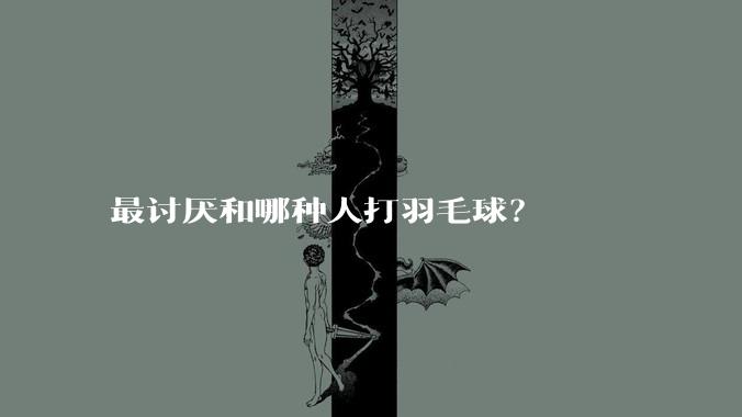 最讨厌和哪种人打羽毛球？
