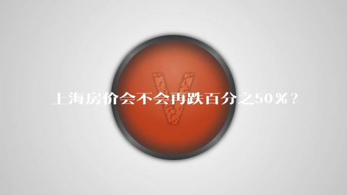 上海房价会不会再跌百分之50%？