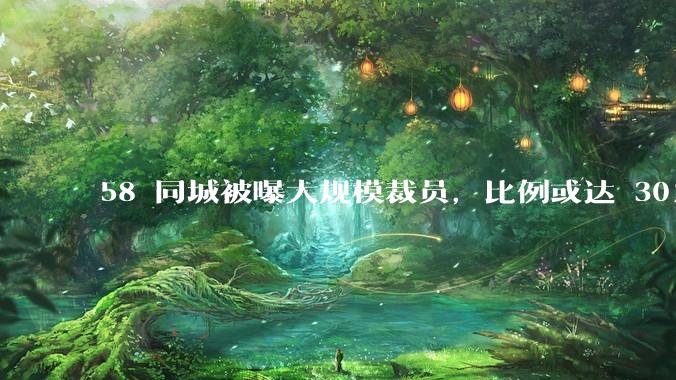 58 同城被曝大规模裁员，比例或达 30%，具体情况如何？58 同城目前面临哪些问题？