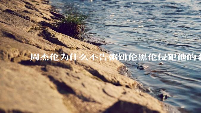 周杰伦为什么不告粥饼伦黑伦侵犯他的名誉权?