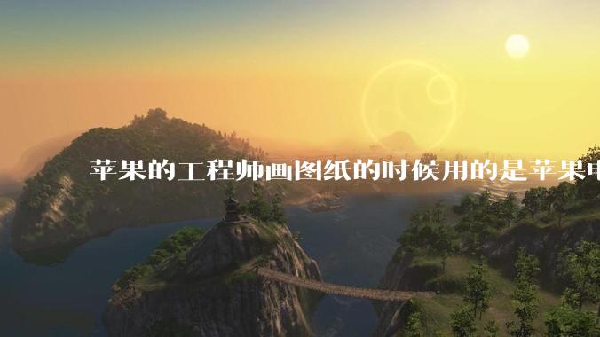苹果的工程师画图纸的时候用的是苹果电脑还是Windows电脑？