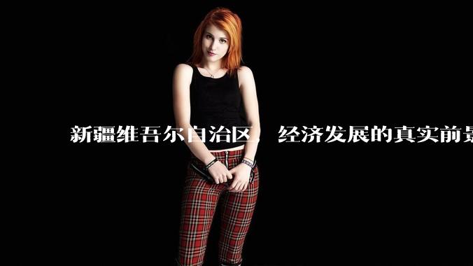 新疆维吾尔自治区，经济发展的真实前景如何？