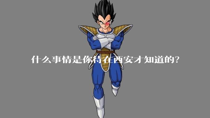 什么事情是你待在西安才知道的？