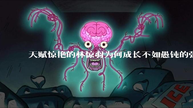 天赋惊艳的林惊羽为何成长不如愚钝的张小凡？